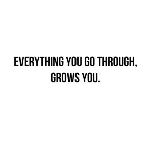 Everything you go through, grows you.